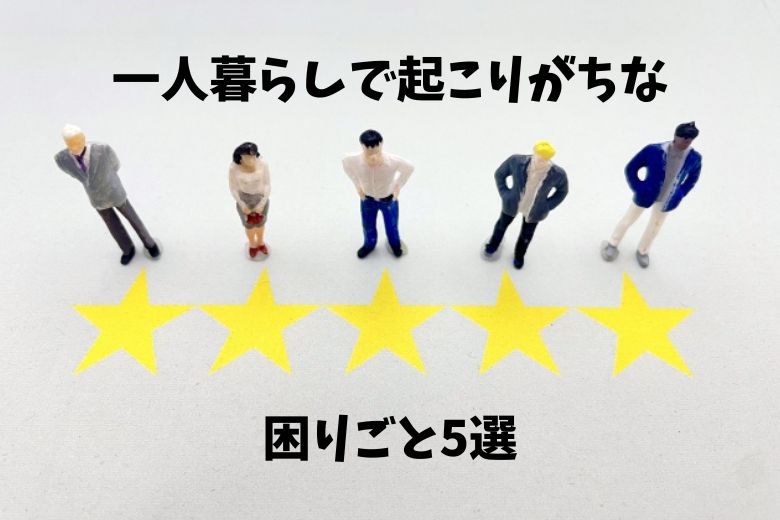 一人暮らしで起こりがちな困りごと5選