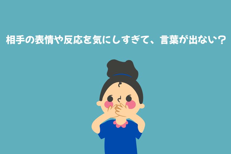 相手の表情や反応を気にしすぎて、言葉が出にくい