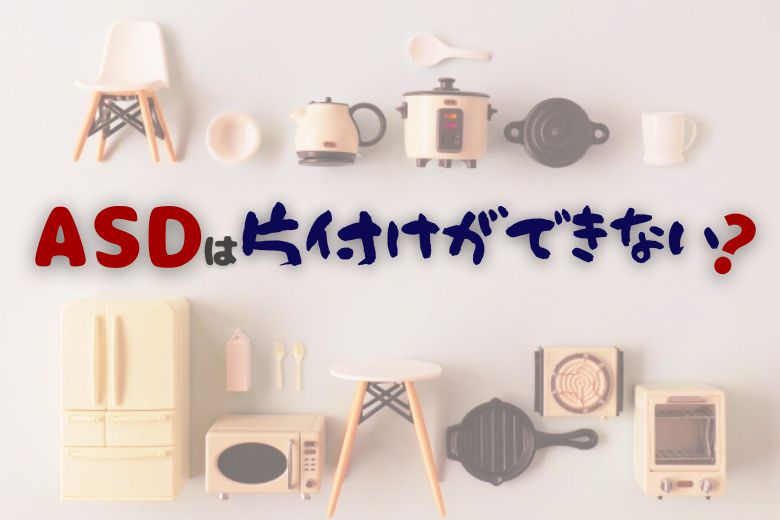 ASDは片付けができない？