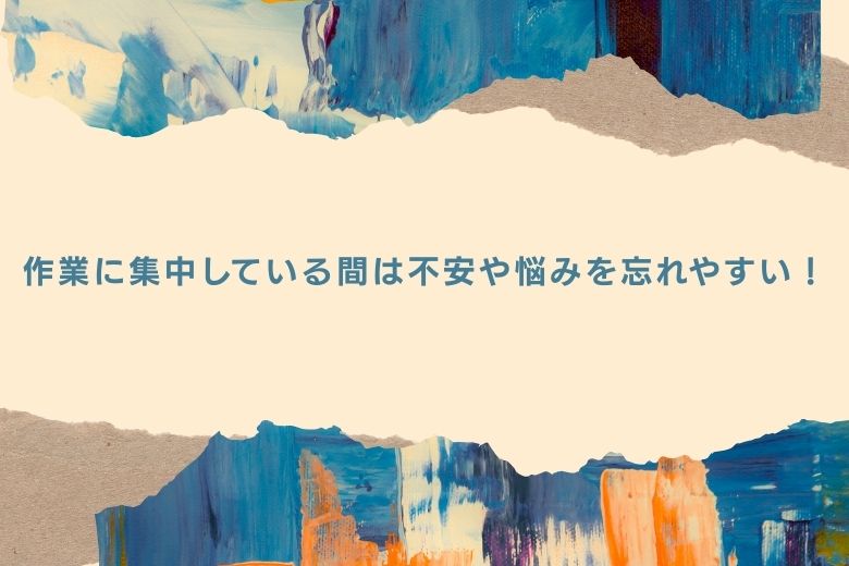 作業に集中している間は不安や悩みを忘れやすい！